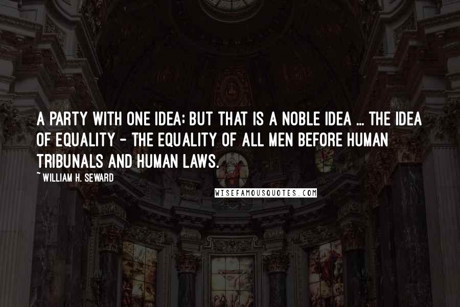 William H. Seward Quotes: A party with one idea; but that is a noble idea ... the idea of equality - the equality of all men before human tribunals and human laws.