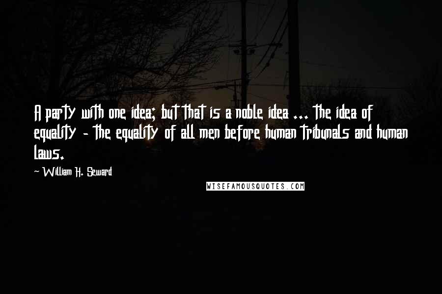 William H. Seward Quotes: A party with one idea; but that is a noble idea ... the idea of equality - the equality of all men before human tribunals and human laws.