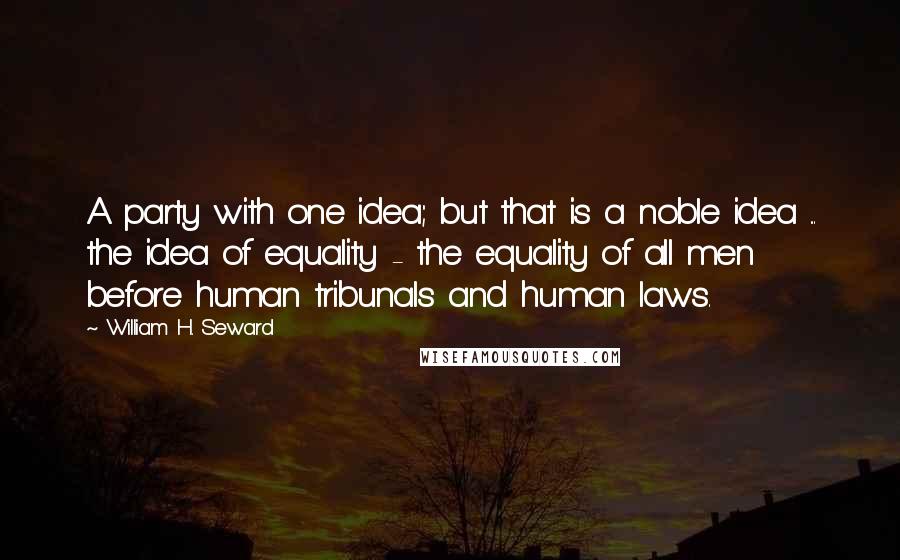 William H. Seward Quotes: A party with one idea; but that is a noble idea ... the idea of equality - the equality of all men before human tribunals and human laws.