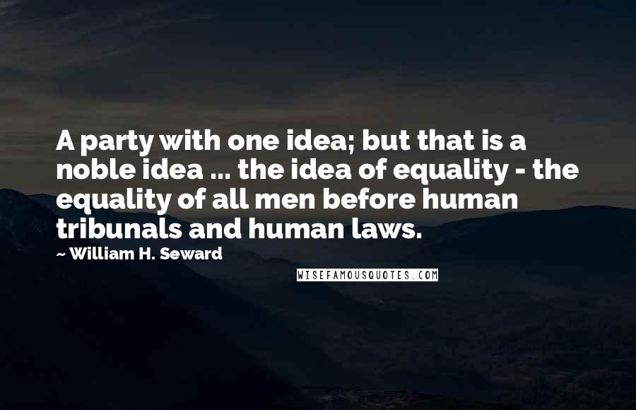 William H. Seward Quotes: A party with one idea; but that is a noble idea ... the idea of equality - the equality of all men before human tribunals and human laws.