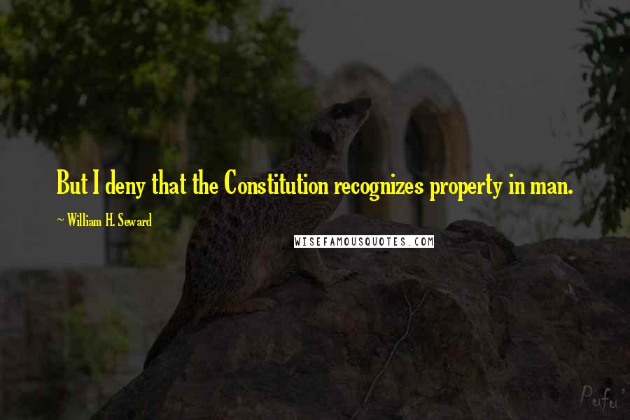 William H. Seward Quotes: But I deny that the Constitution recognizes property in man.