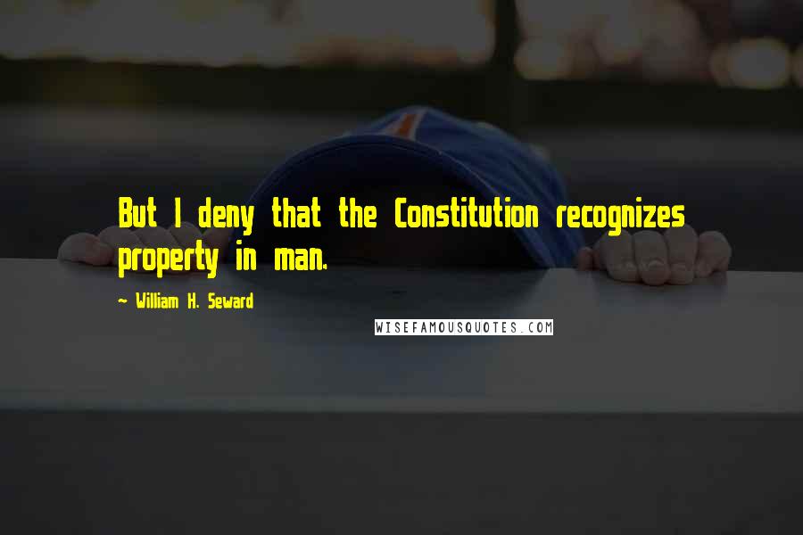 William H. Seward Quotes: But I deny that the Constitution recognizes property in man.