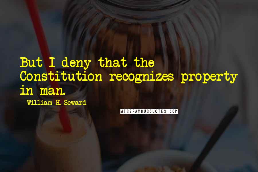 William H. Seward Quotes: But I deny that the Constitution recognizes property in man.