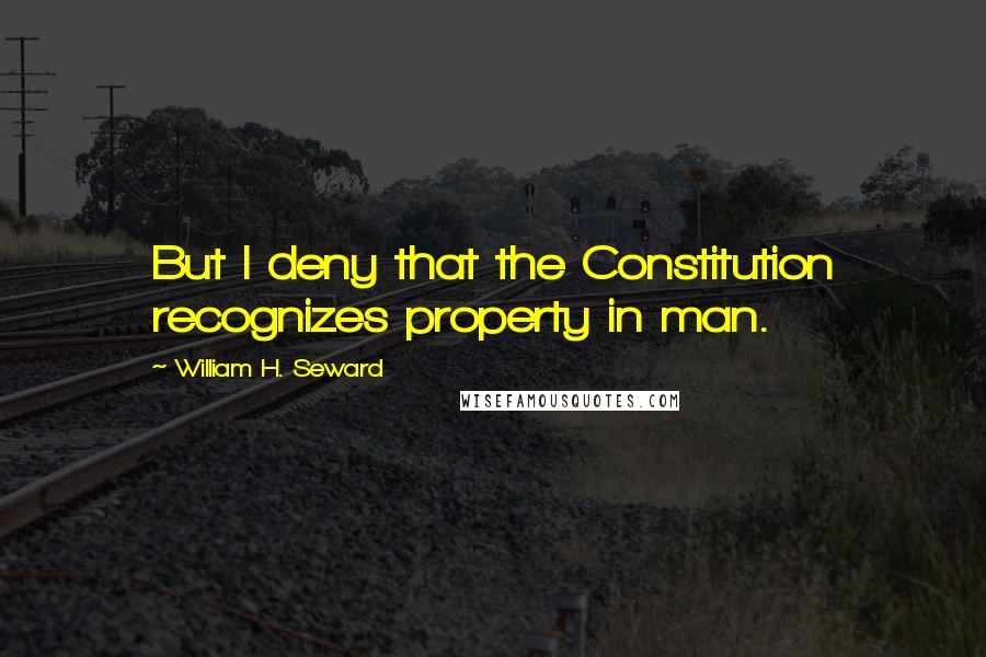 William H. Seward Quotes: But I deny that the Constitution recognizes property in man.