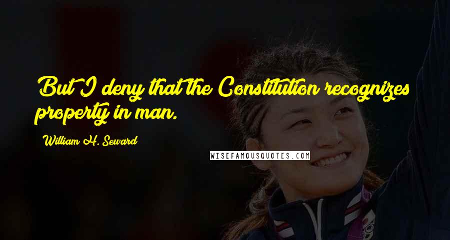 William H. Seward Quotes: But I deny that the Constitution recognizes property in man.