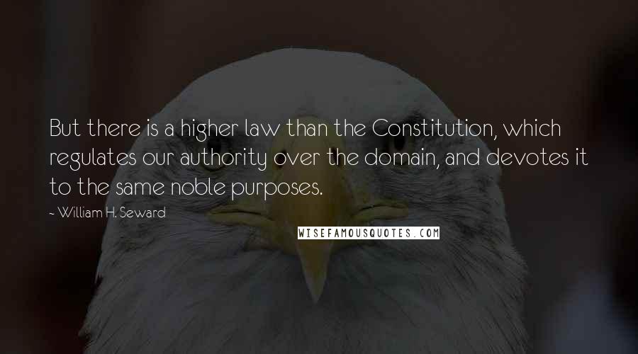 William H. Seward Quotes: But there is a higher law than the Constitution, which regulates our authority over the domain, and devotes it to the same noble purposes.