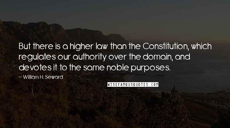 William H. Seward Quotes: But there is a higher law than the Constitution, which regulates our authority over the domain, and devotes it to the same noble purposes.