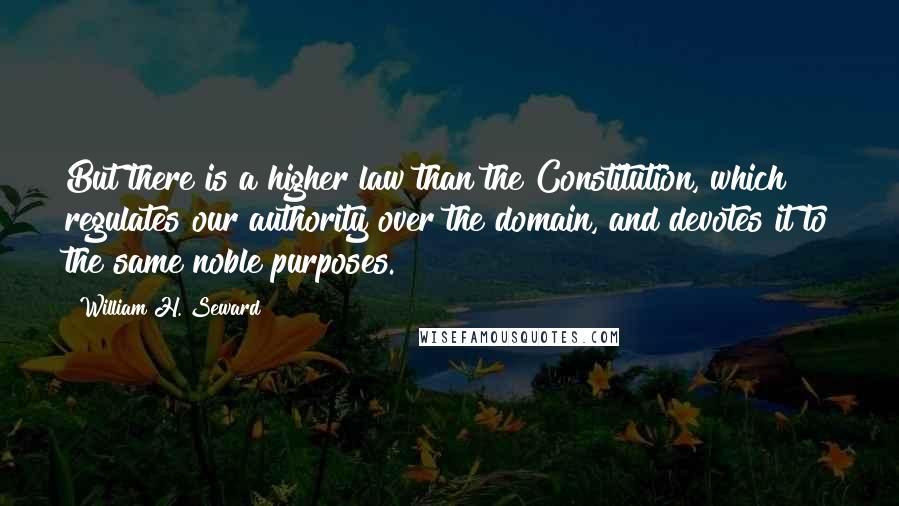 William H. Seward Quotes: But there is a higher law than the Constitution, which regulates our authority over the domain, and devotes it to the same noble purposes.