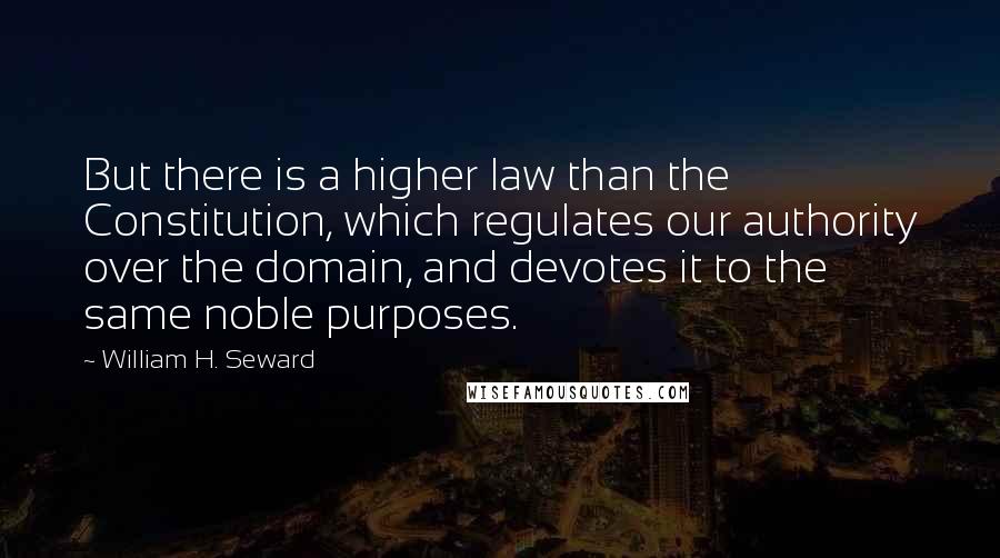 William H. Seward Quotes: But there is a higher law than the Constitution, which regulates our authority over the domain, and devotes it to the same noble purposes.