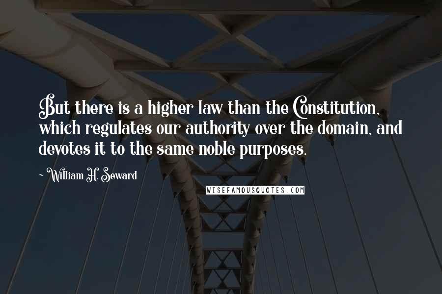 William H. Seward Quotes: But there is a higher law than the Constitution, which regulates our authority over the domain, and devotes it to the same noble purposes.