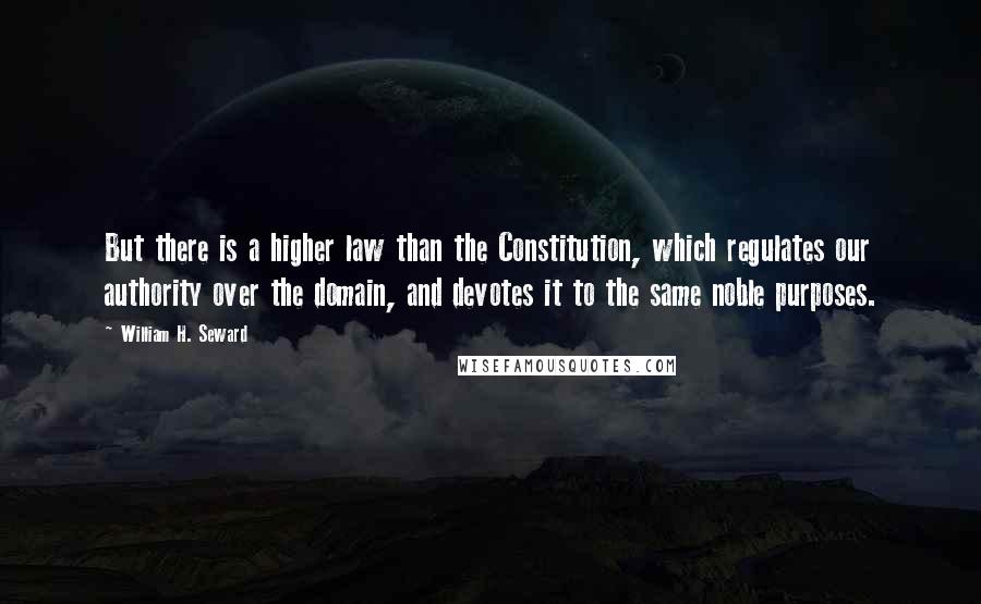 William H. Seward Quotes: But there is a higher law than the Constitution, which regulates our authority over the domain, and devotes it to the same noble purposes.