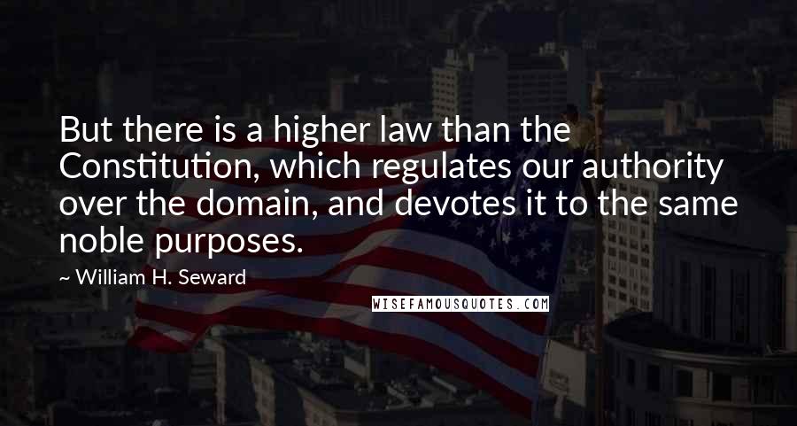 William H. Seward Quotes: But there is a higher law than the Constitution, which regulates our authority over the domain, and devotes it to the same noble purposes.