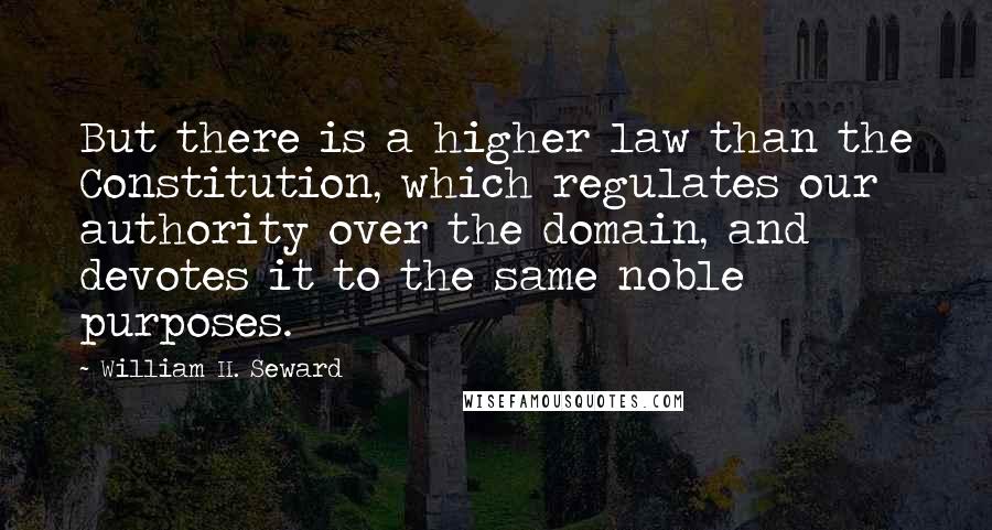 William H. Seward Quotes: But there is a higher law than the Constitution, which regulates our authority over the domain, and devotes it to the same noble purposes.