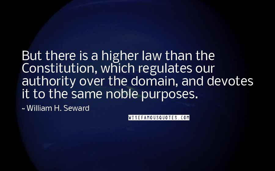 William H. Seward Quotes: But there is a higher law than the Constitution, which regulates our authority over the domain, and devotes it to the same noble purposes.