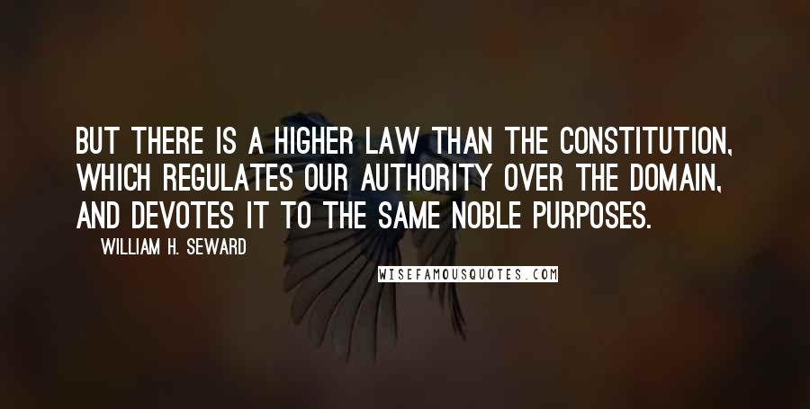 William H. Seward Quotes: But there is a higher law than the Constitution, which regulates our authority over the domain, and devotes it to the same noble purposes.