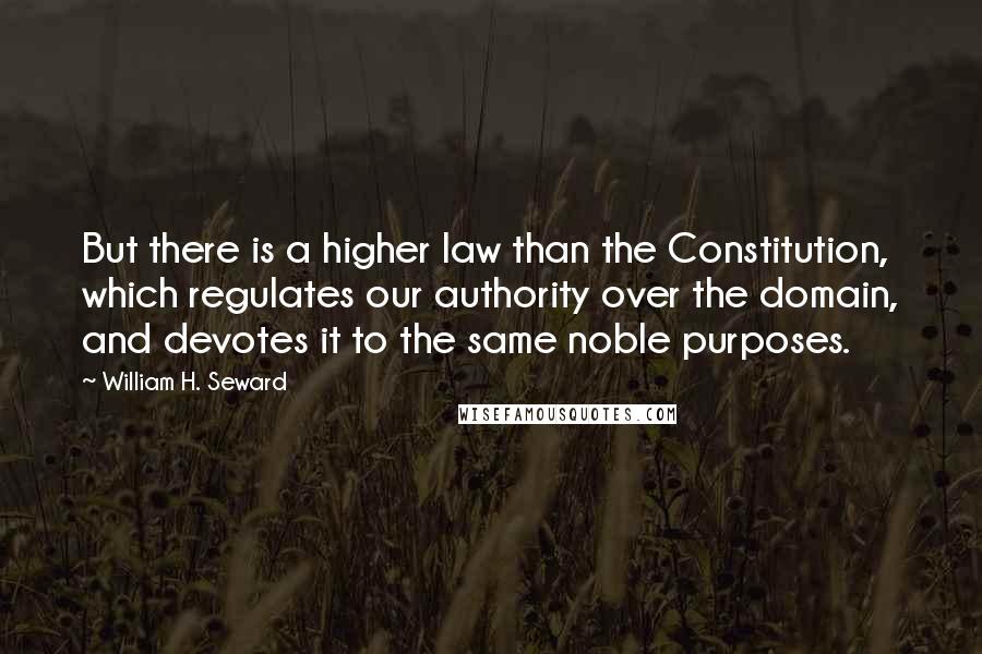 William H. Seward Quotes: But there is a higher law than the Constitution, which regulates our authority over the domain, and devotes it to the same noble purposes.