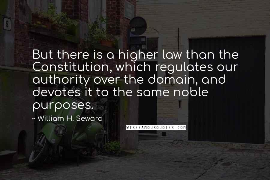 William H. Seward Quotes: But there is a higher law than the Constitution, which regulates our authority over the domain, and devotes it to the same noble purposes.
