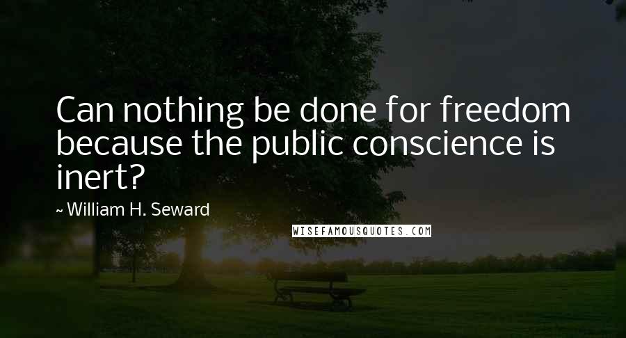 William H. Seward Quotes: Can nothing be done for freedom because the public conscience is inert?