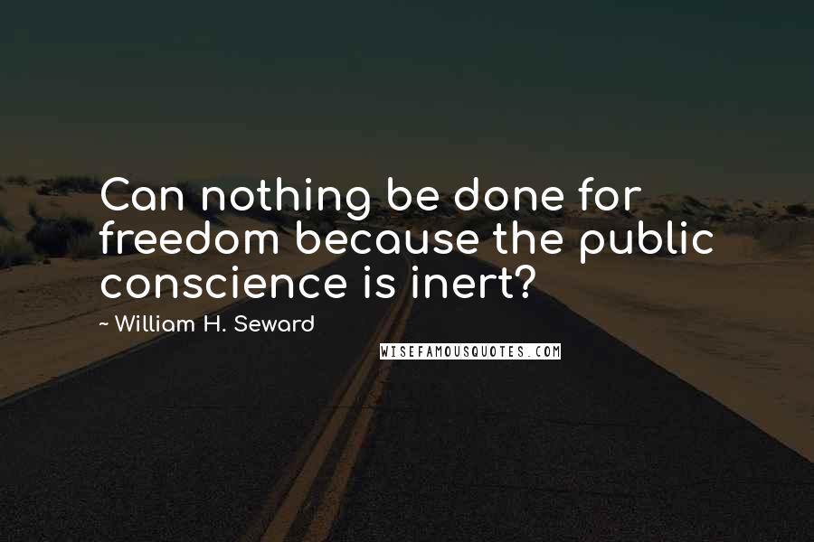 William H. Seward Quotes: Can nothing be done for freedom because the public conscience is inert?