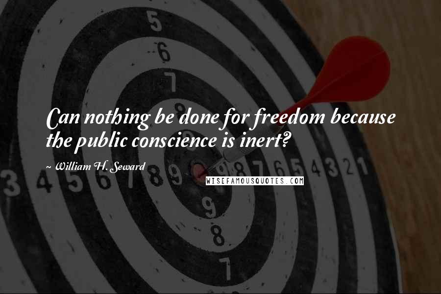 William H. Seward Quotes: Can nothing be done for freedom because the public conscience is inert?