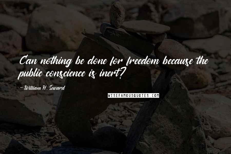 William H. Seward Quotes: Can nothing be done for freedom because the public conscience is inert?