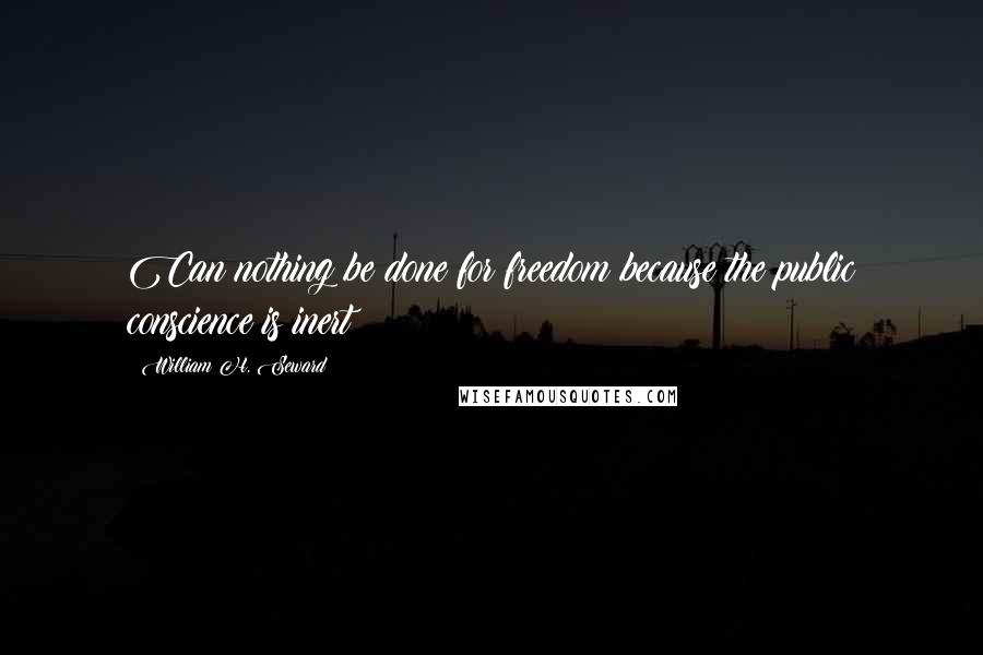 William H. Seward Quotes: Can nothing be done for freedom because the public conscience is inert?