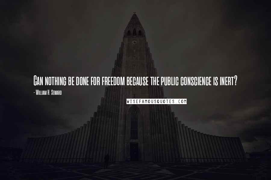 William H. Seward Quotes: Can nothing be done for freedom because the public conscience is inert?