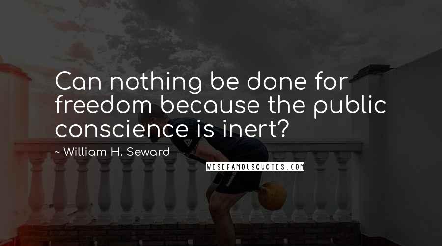 William H. Seward Quotes: Can nothing be done for freedom because the public conscience is inert?