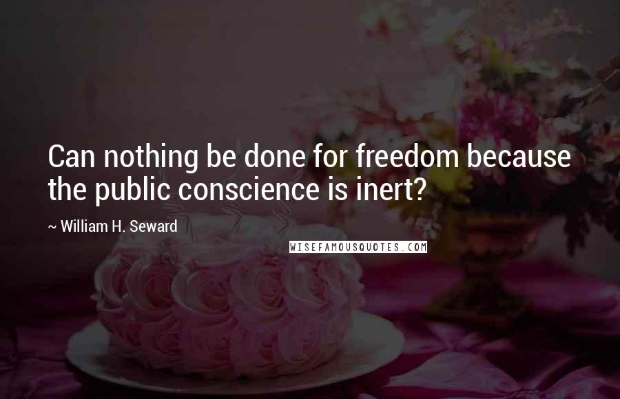 William H. Seward Quotes: Can nothing be done for freedom because the public conscience is inert?