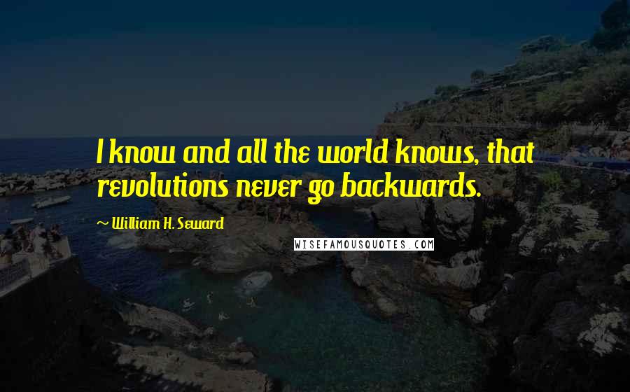 William H. Seward Quotes: I know and all the world knows, that revolutions never go backwards.