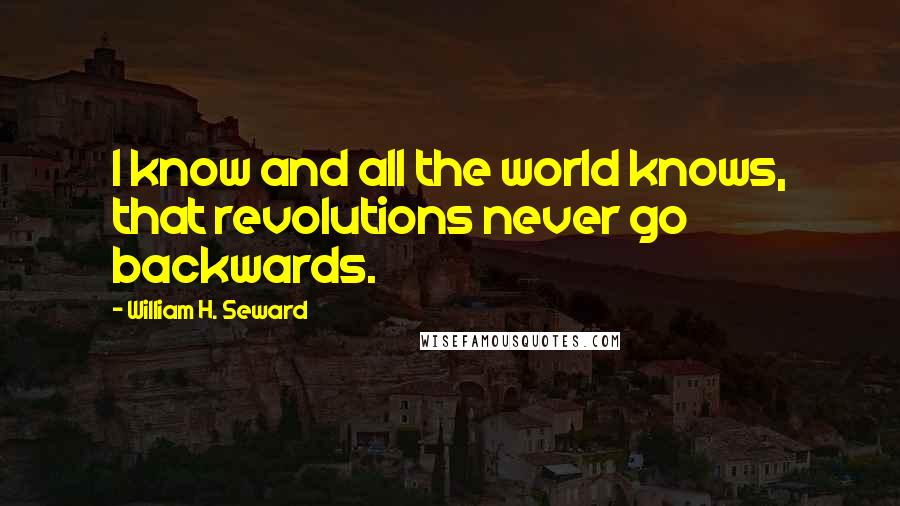 William H. Seward Quotes: I know and all the world knows, that revolutions never go backwards.