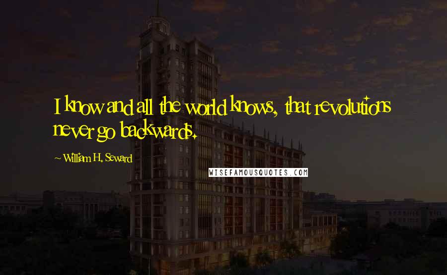 William H. Seward Quotes: I know and all the world knows, that revolutions never go backwards.