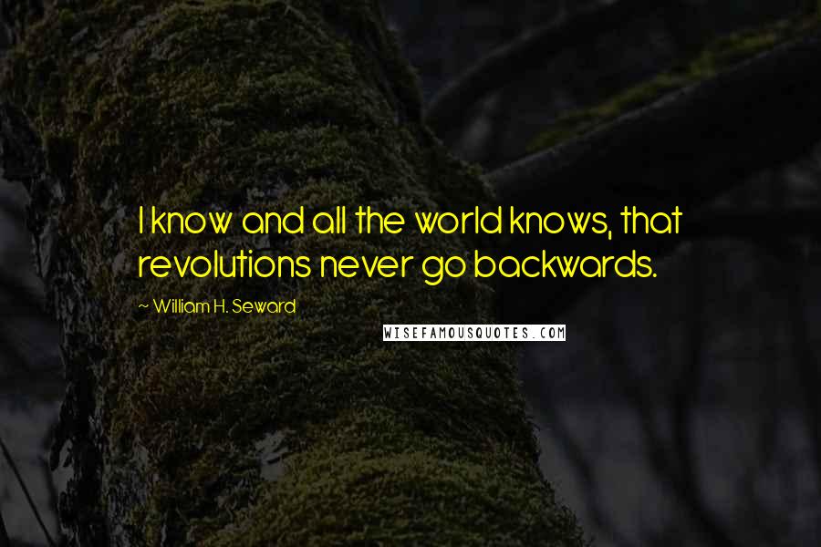 William H. Seward Quotes: I know and all the world knows, that revolutions never go backwards.