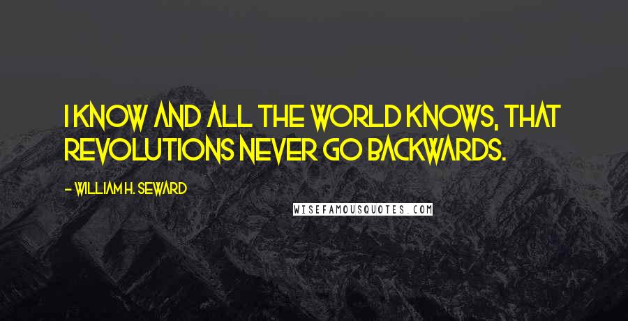 William H. Seward Quotes: I know and all the world knows, that revolutions never go backwards.