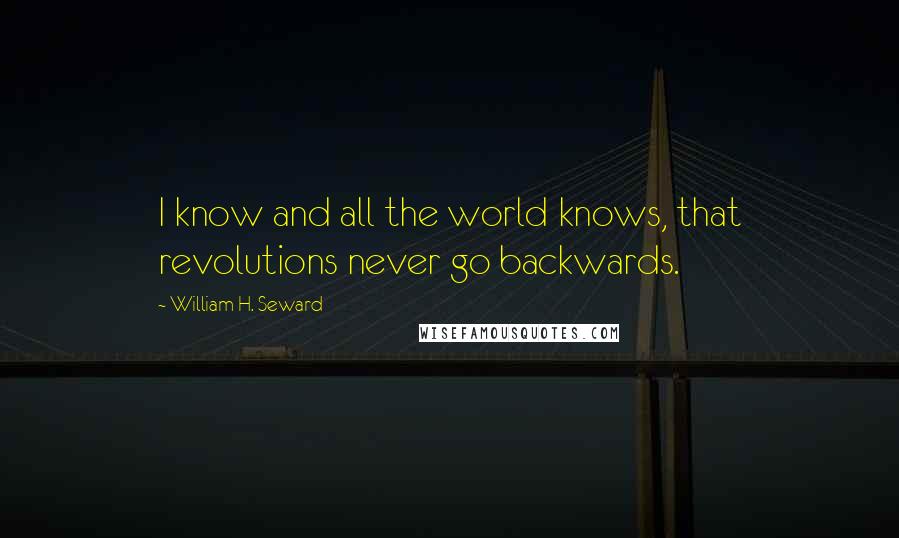 William H. Seward Quotes: I know and all the world knows, that revolutions never go backwards.