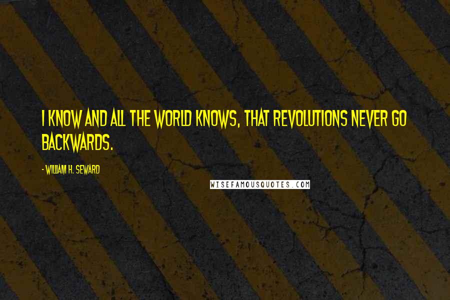 William H. Seward Quotes: I know and all the world knows, that revolutions never go backwards.