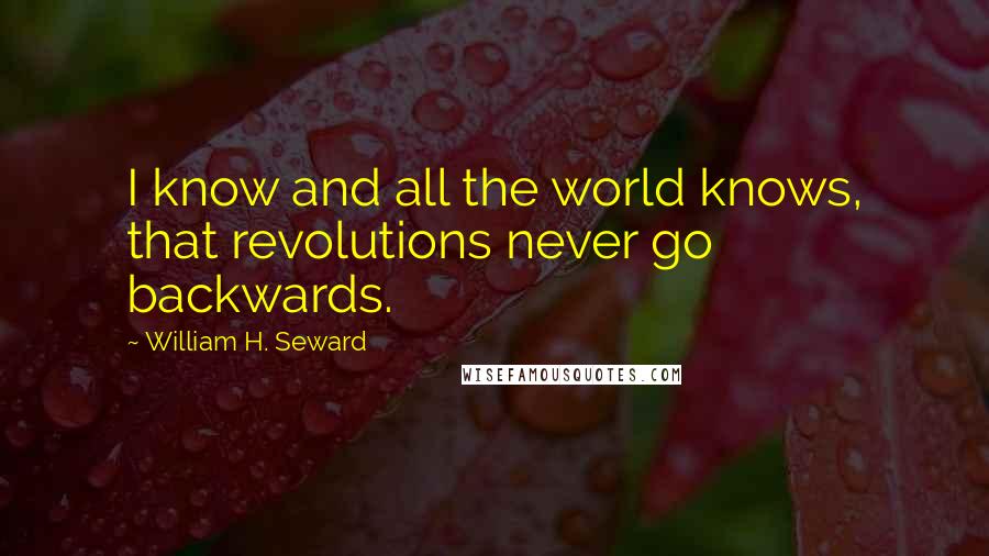 William H. Seward Quotes: I know and all the world knows, that revolutions never go backwards.