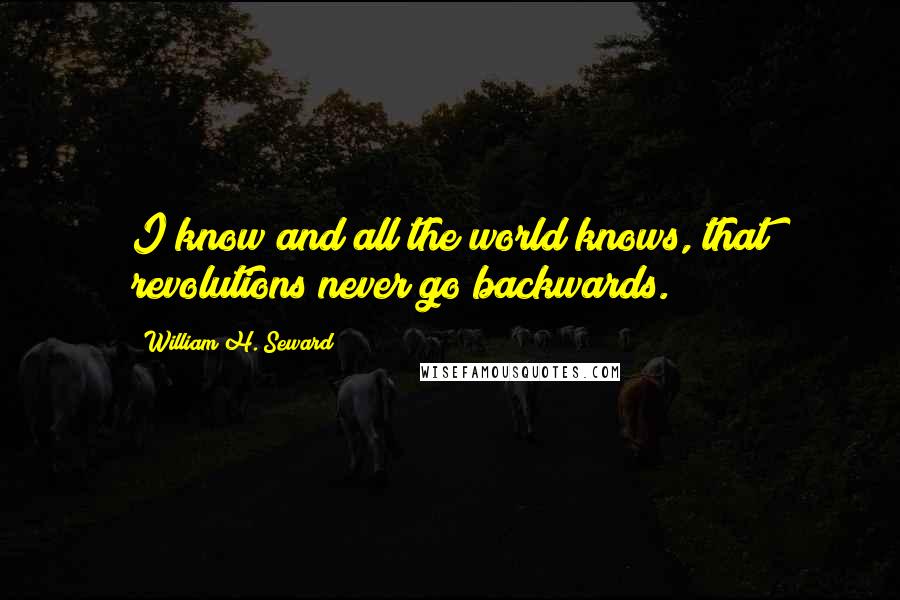 William H. Seward Quotes: I know and all the world knows, that revolutions never go backwards.