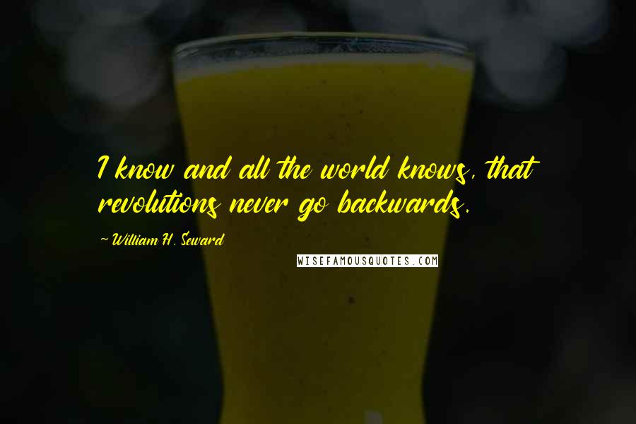 William H. Seward Quotes: I know and all the world knows, that revolutions never go backwards.