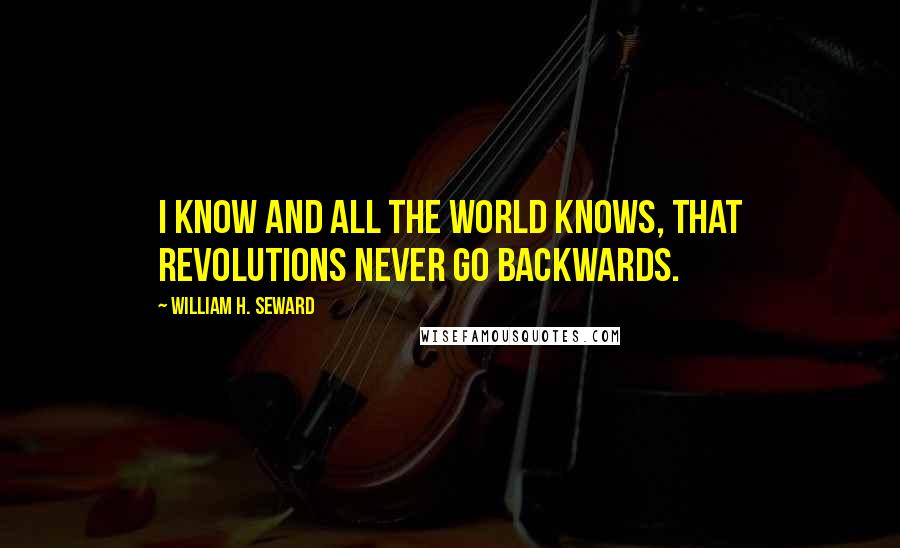 William H. Seward Quotes: I know and all the world knows, that revolutions never go backwards.