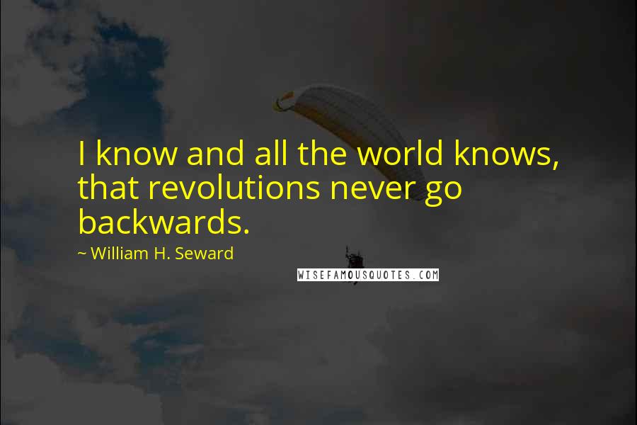 William H. Seward Quotes: I know and all the world knows, that revolutions never go backwards.