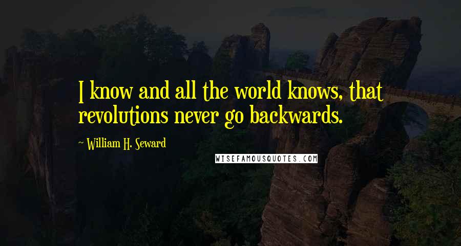 William H. Seward Quotes: I know and all the world knows, that revolutions never go backwards.