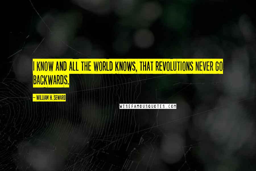 William H. Seward Quotes: I know and all the world knows, that revolutions never go backwards.