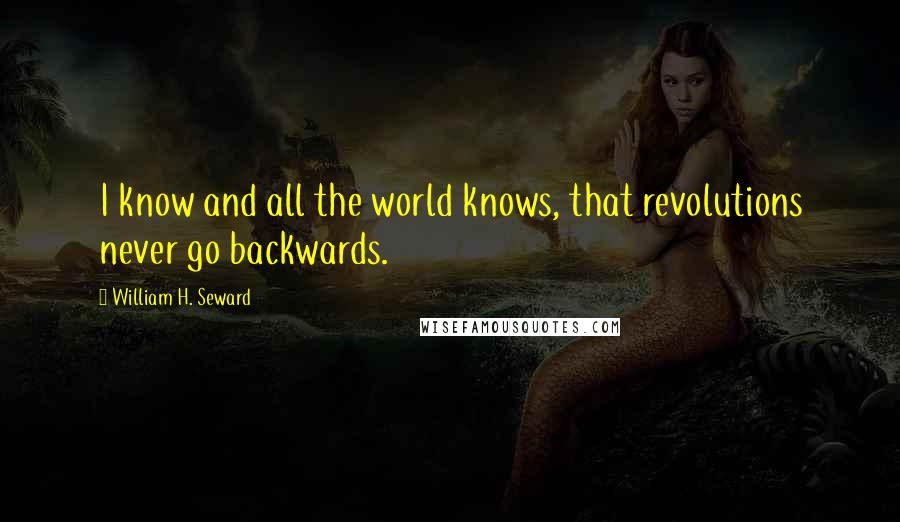 William H. Seward Quotes: I know and all the world knows, that revolutions never go backwards.