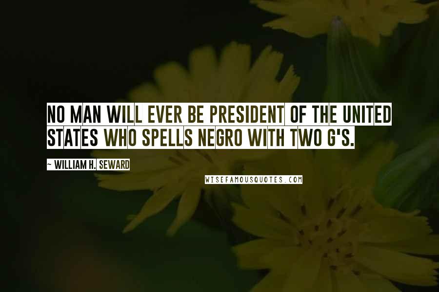 William H. Seward Quotes: No man will ever be president of the United States who spells Negro with two g's.