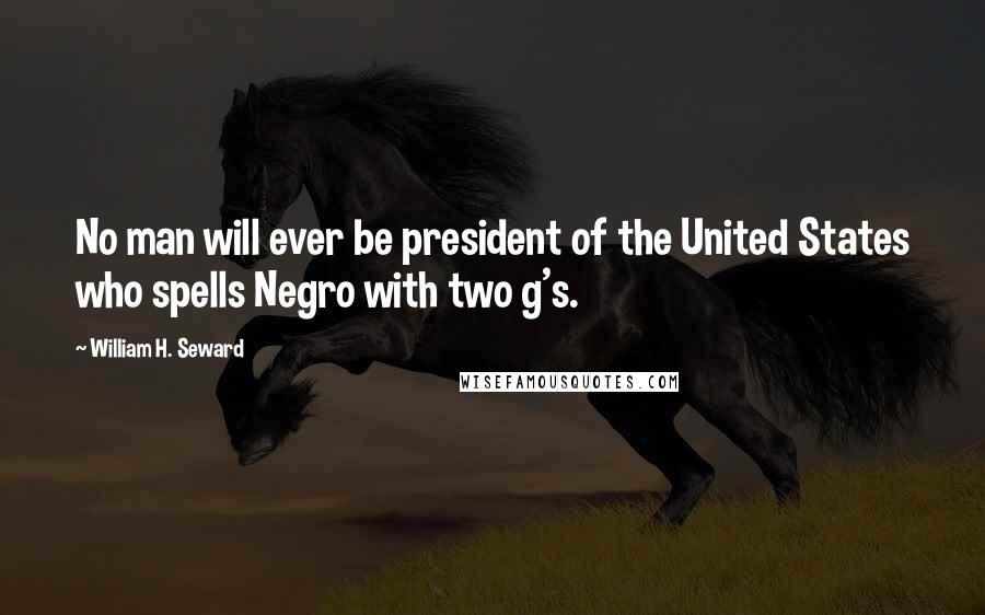 William H. Seward Quotes: No man will ever be president of the United States who spells Negro with two g's.