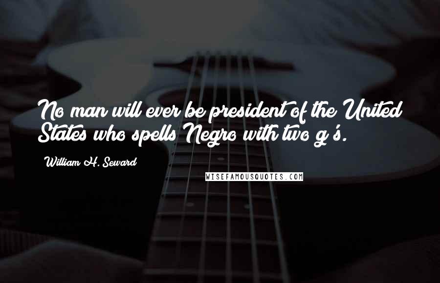 William H. Seward Quotes: No man will ever be president of the United States who spells Negro with two g's.