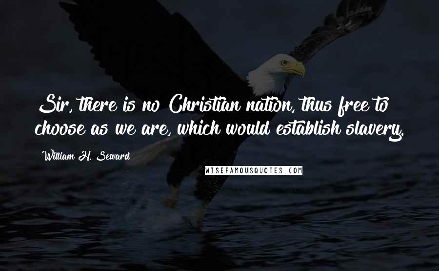 William H. Seward Quotes: Sir, there is no Christian nation, thus free to choose as we are, which would establish slavery.