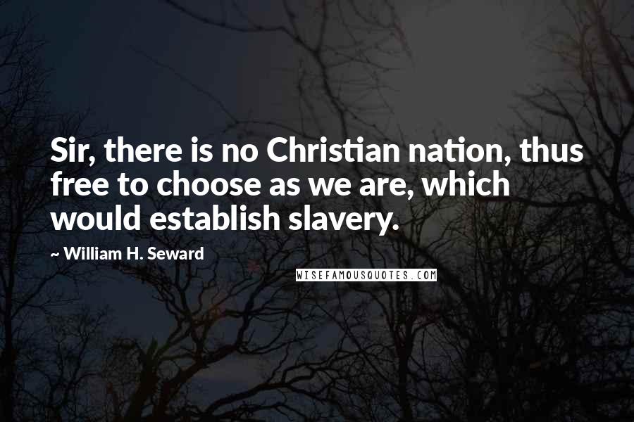 William H. Seward Quotes: Sir, there is no Christian nation, thus free to choose as we are, which would establish slavery.