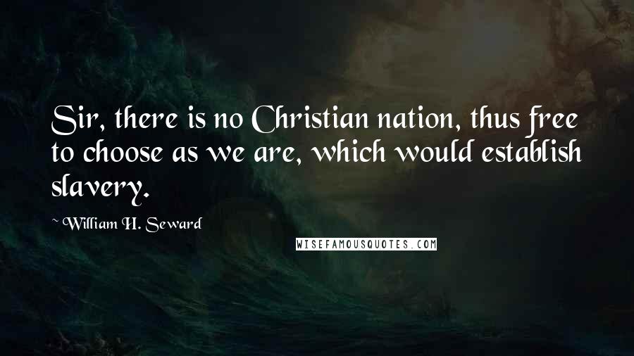 William H. Seward Quotes: Sir, there is no Christian nation, thus free to choose as we are, which would establish slavery.